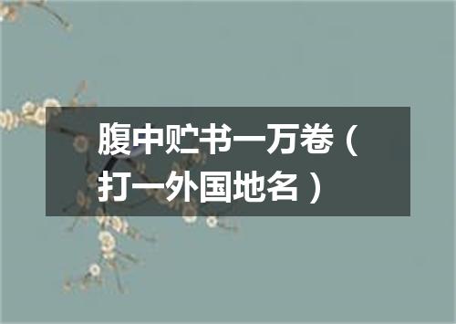 腹中贮书一万卷（打一外国地名）