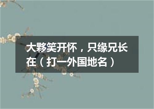 大夥笑开怀，只缘兄长在（打一外国地名）