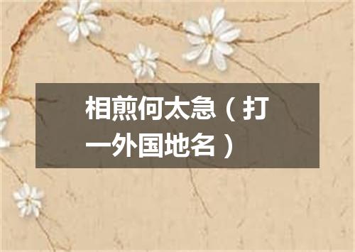 相煎何太急（打一外国地名）