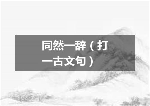同然一辞（打一古文句）