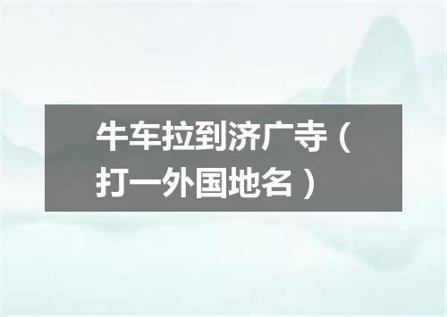 牛车拉到济广寺（打一外国地名）