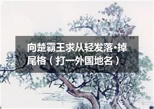 向楚霸王求从轻发落·掉尾格（打一外国地名）