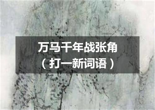 万马千年战张角（打一新词语）