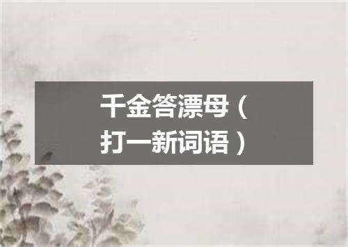 千金答漂母（打一新词语）