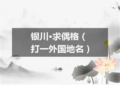 银川·求偶格（打一外国地名）