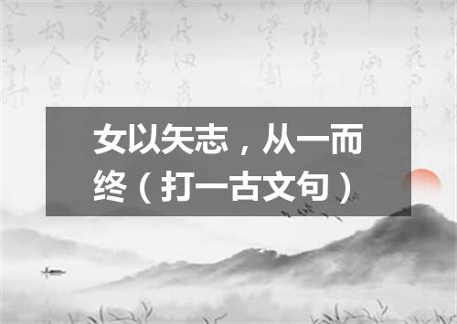 女以矢志，从一而终（打一古文句）