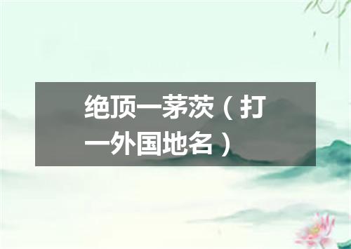 绝顶一茅茨（打一外国地名）