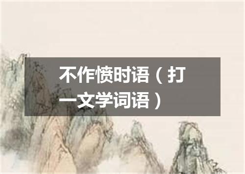 不作愤时语（打一文学词语）
