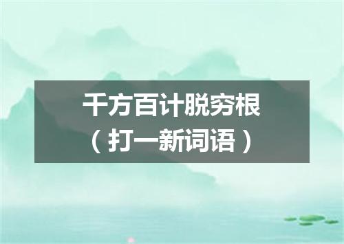 千方百计脱穷根（打一新词语）