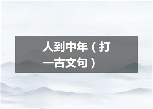 人到中年（打一古文句）