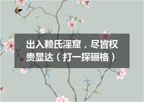 出入赖氏淫窟，尽皆权贵显达（打一探骊格）