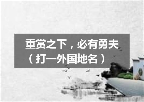 重赏之下，必有勇夫（打一外国地名）