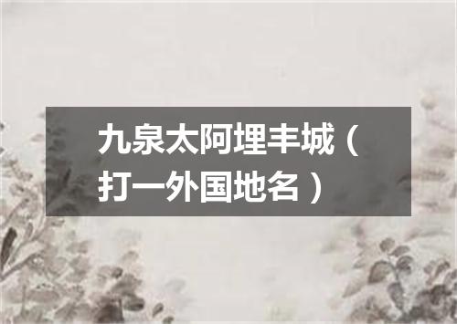 九泉太阿埋丰城（打一外国地名）