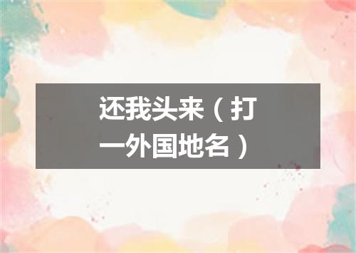 还我头来（打一外国地名）