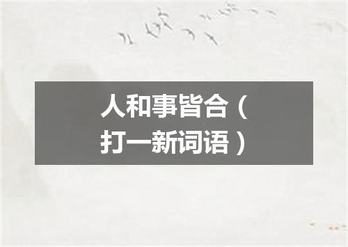 人和事皆合（打一新词语）