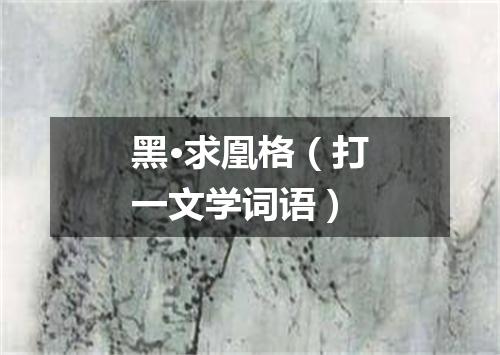 黑·求凰格（打一文学词语）