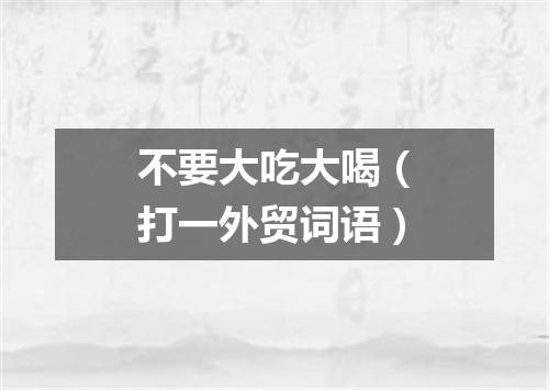 不要大吃大喝（打一外贸词语）