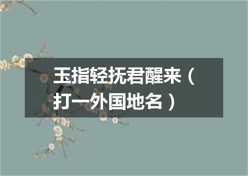 玉指轻抚君醒来（打一外国地名）