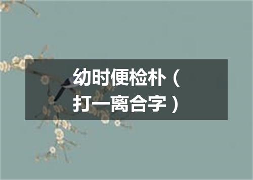 幼时便检朴（打一离合字）