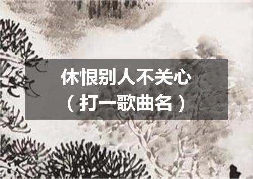 休恨别人不关心（打一歌曲名）