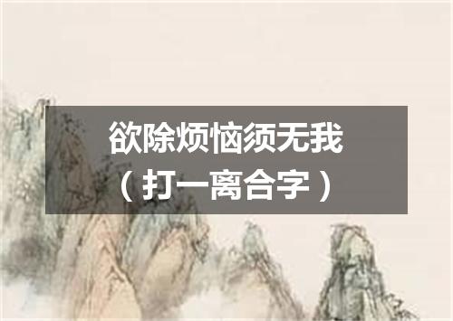 欲除烦恼须无我（打一离合字）