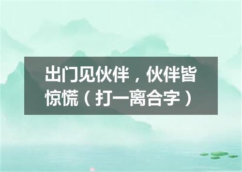 出门见伙伴，伙伴皆惊慌（打一离合字）