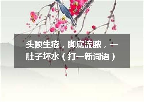 头顶生疮，脚底流脓，一肚子坏水（打一新词语）
