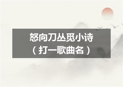 怒向刀丛觅小诗（打一歌曲名）