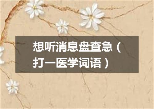 想听消息盘查急（打一医学词语）