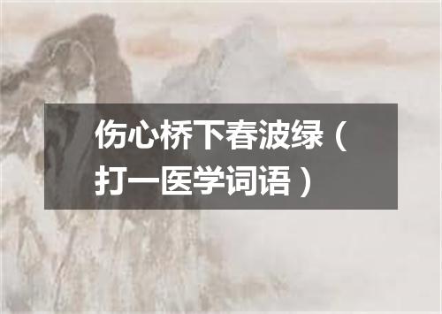 伤心桥下春波绿（打一医学词语）