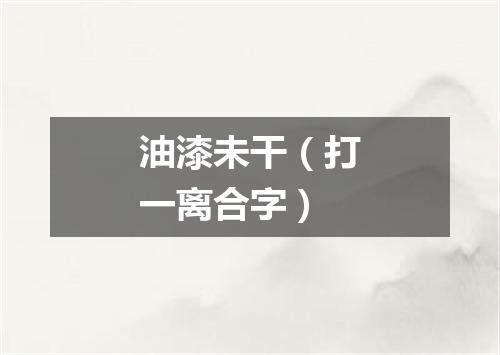 油漆未干（打一离合字）