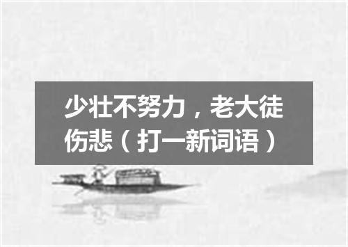 少壮不努力，老大徒伤悲（打一新词语）