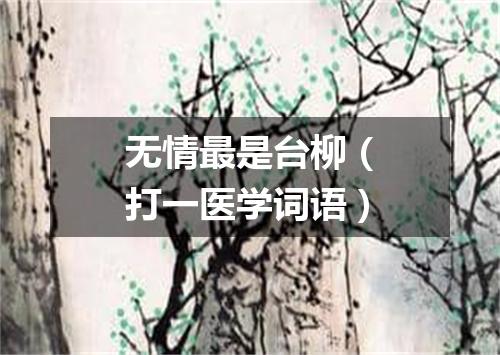 无情最是台柳（打一医学词语）