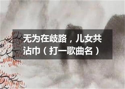 无为在歧路，儿女共沾巾（打一歌曲名）
