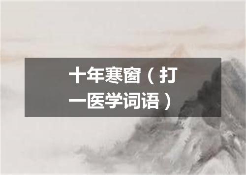 十年寒窗（打一医学词语）