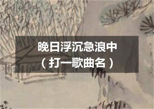 晚日浮沉急浪中（打一歌曲名）