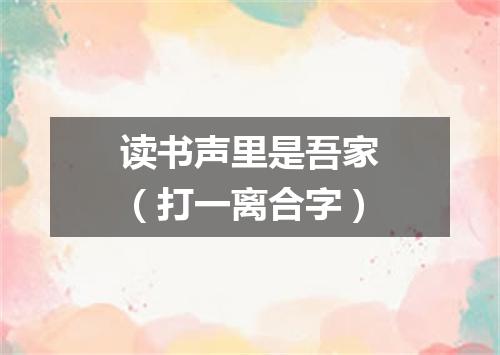 读书声里是吾家（打一离合字）
