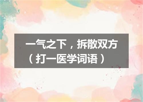一气之下，拆散双方（打一医学词语）