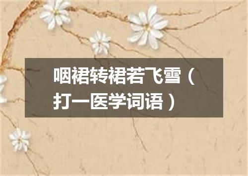 咽裙转裙若飞雪（打一医学词语）