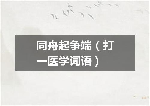 同舟起争端（打一医学词语）