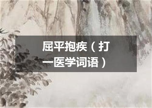 屈平抱疾（打一医学词语）
