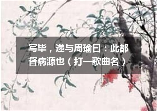 写毕，递与周瑜曰：此都督病源也（打一歌曲名）
