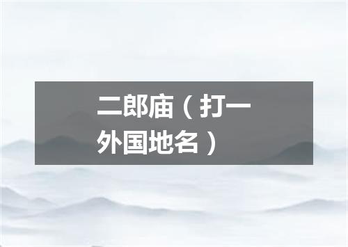 二郎庙（打一外国地名）