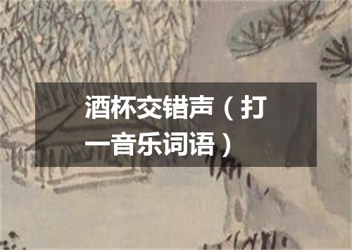 酒杯交错声（打一音乐词语）