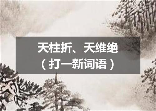 天柱折、天维绝（打一新词语）