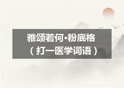 雅颂若何·粉底格（打一医学词语）