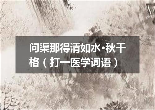 问渠那得清如水·秋千格（打一医学词语）