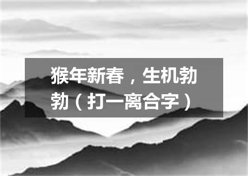 猴年新春，生机勃勃（打一离合字）