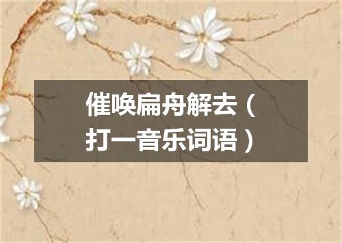 催唤扁舟解去（打一音乐词语）