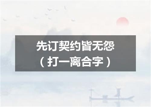 先订契约皆无怨（打一离合字）